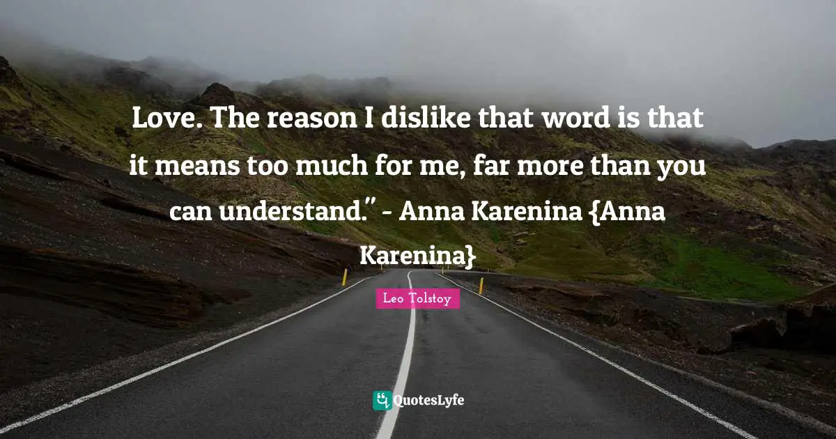 Love. The reason I dislike that word is that it means too much for me, far more than you can understand." - Anna Karenina {Anna Karenina}