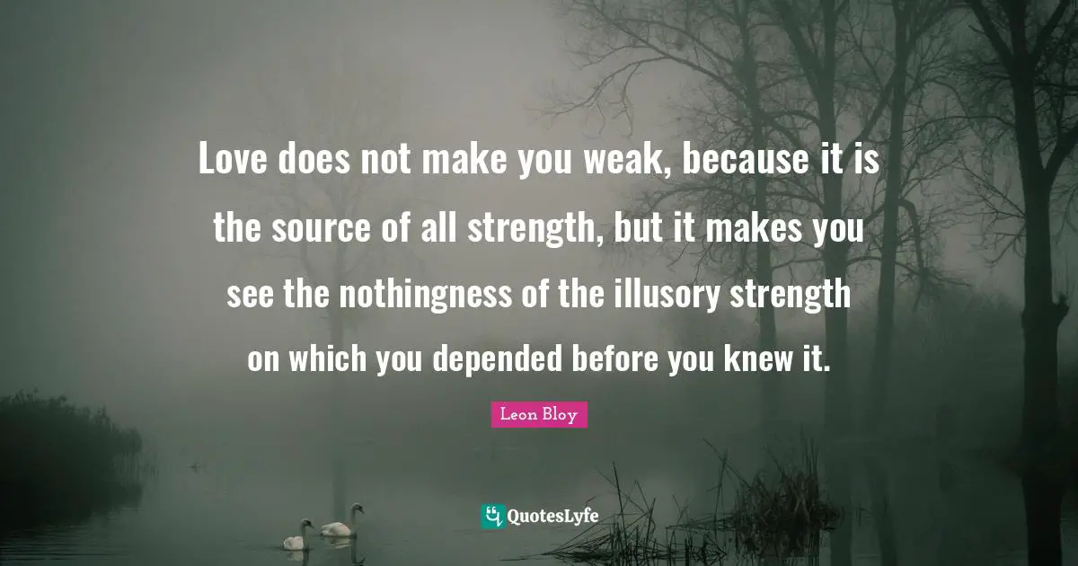 Nothingness Quotes: "Love does not make you weak, because it is the source of all strength, but it makes you see the nothingness of the illusory strength on which you depended before you knew it."