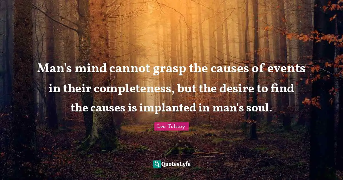 Man's mind cannot grasp the causes of events in their completeness, but the desire to find the causes is implanted in man's soul.