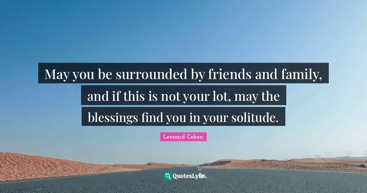 Blessing Quotes: "May you be surrounded by friends and family, and if this is not your lot, may the blessings find you in your solitude."