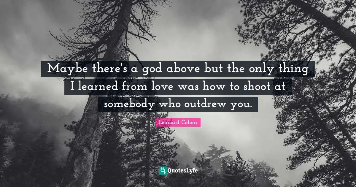 Maybe there's a god above but the only thing I learned from love was how to shoot at somebody who outdrew you.