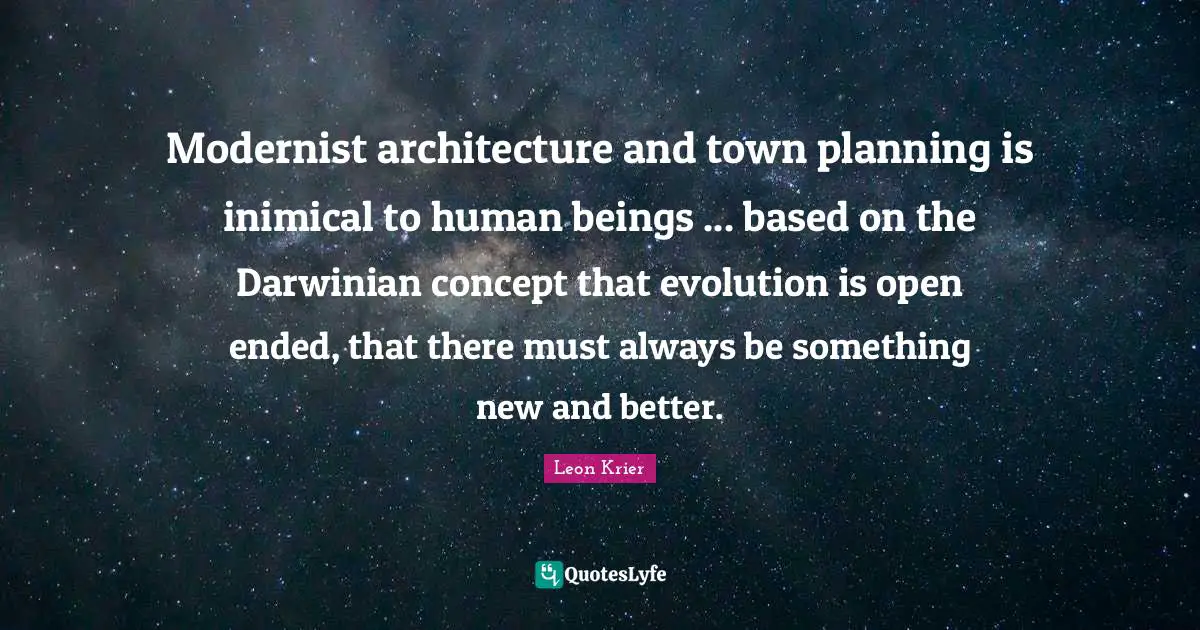 Modernist architecture and town planning is inimical to human beings ... based on the Darwinian concept that evolution is open ended, that there must always be something new and better.