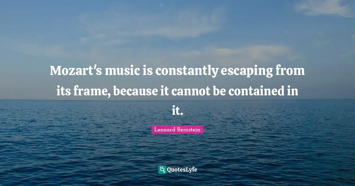 Mozart's music is constantly escaping from its frame, because it cannot be contained in it.