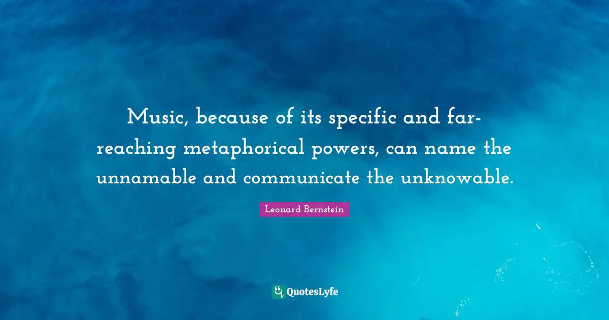 Music, because of its specific and far-reaching metaphorical powers, can name the unnamable and communicate the unknowable.