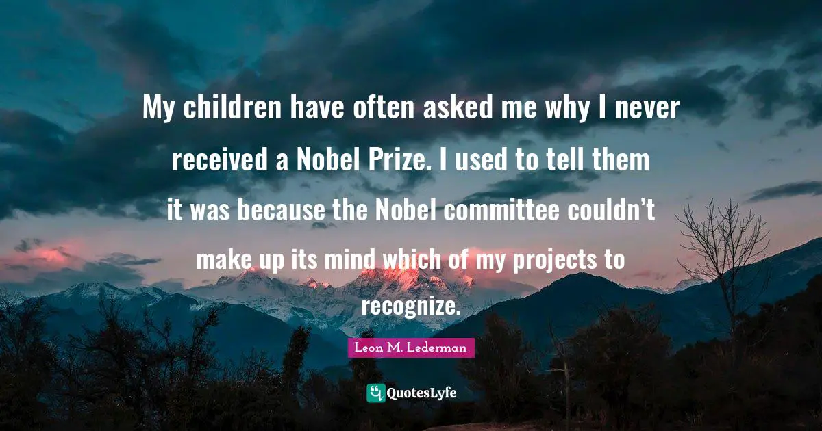 Nobel Prize Quotes: "My children have often asked me why I never received a Nobel Prize. I used to tell them it was because the Nobel committee couldn’t make up its mind which of my projects to recognize."