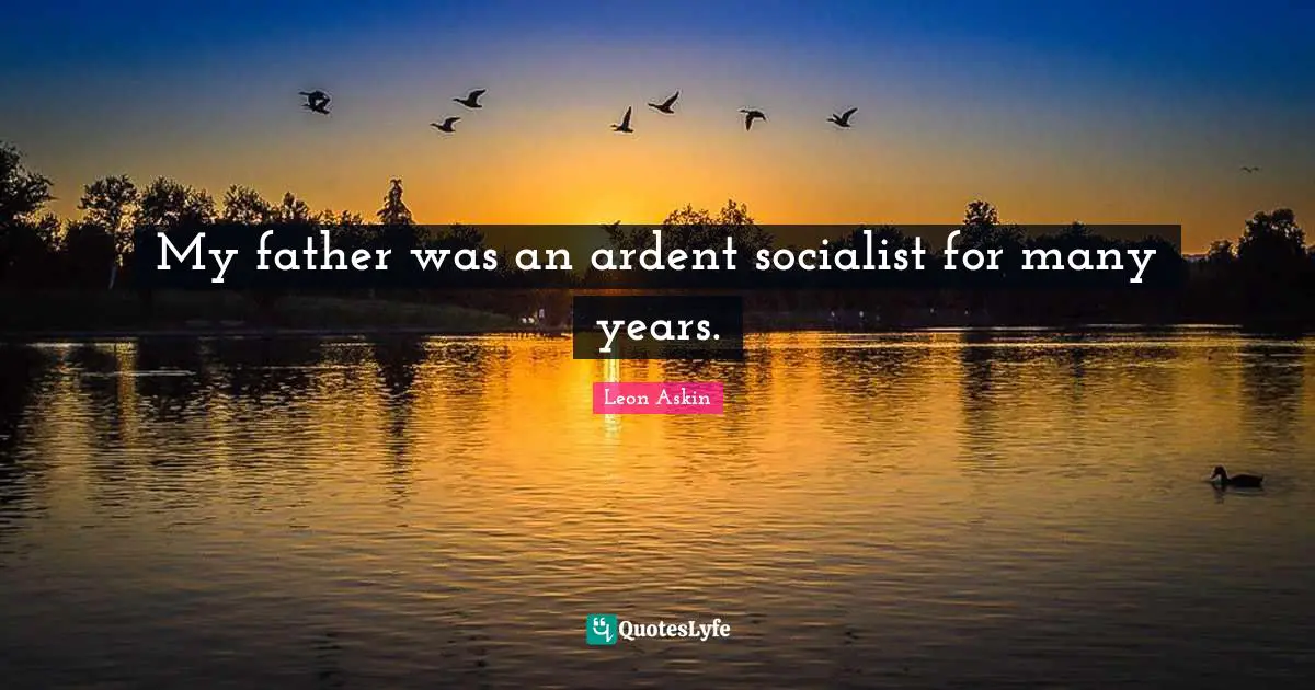 Ardent Quotes: "My father was an ardent socialist for many years."