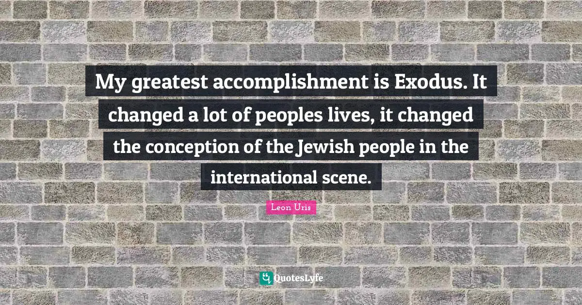 My greatest accomplishment is Exodus. It changed a lot of peoples lives, it changed the conception of the Jewish people in the international scene.