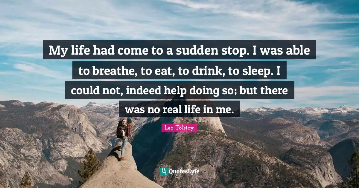 My life had come to a sudden stop. I was able to breathe, to eat, to drink, to sleep. I could not, indeed help doing so; but there was no real life in me.