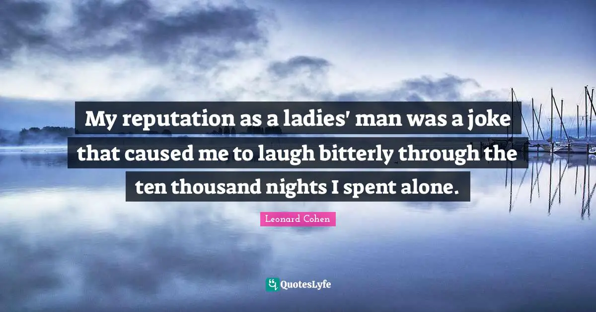 Leonard Cohen Quotes: "My reputation as a ladies' man was a joke that caused me to laugh bitterly through the ten thousand nights I spent alone."