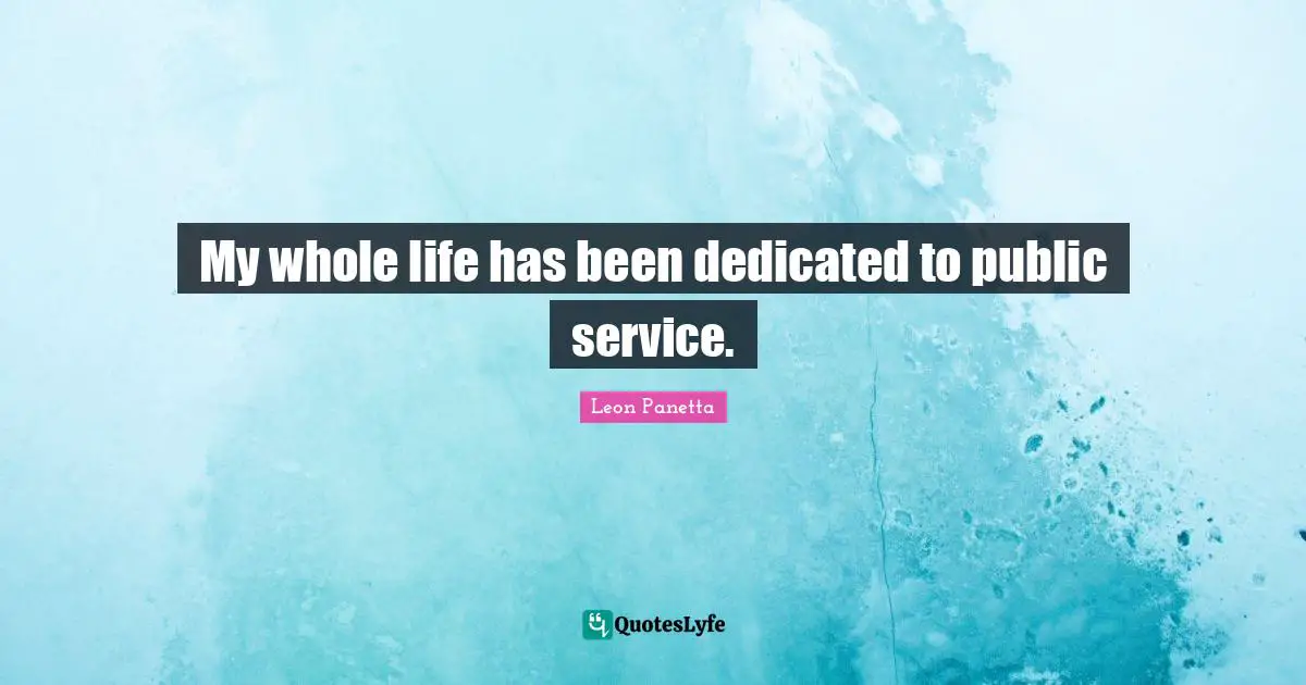 My whole life has been dedicated to public service.