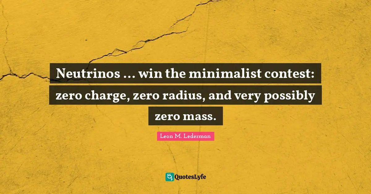 Leon M. Lederman Quotes: "Neutrinos ... win the minimalist contest: zero charge, zero radius, and very possibly zero mass."