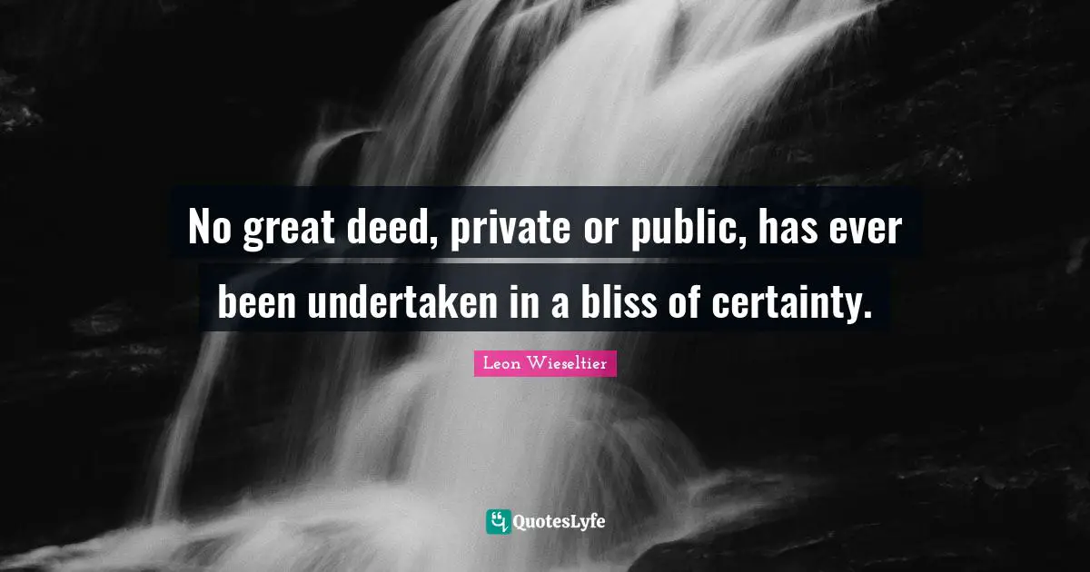 No great deed, private or public, has ever been undertaken in a bliss of certainty.