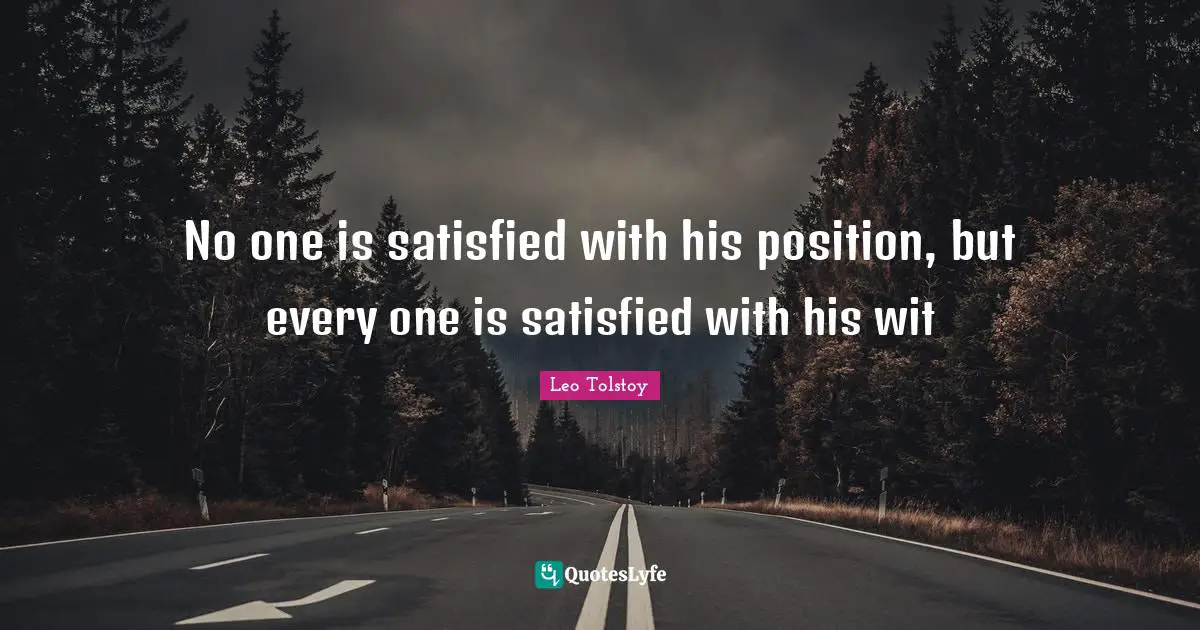 No one is satisfied with his position, but every one is satisfied with his wit