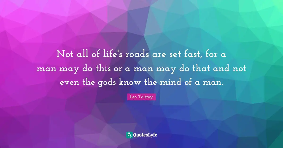 Not all of life's roads are set fast, for a man may do this or a man may do that and not even the gods know the mind of a man.