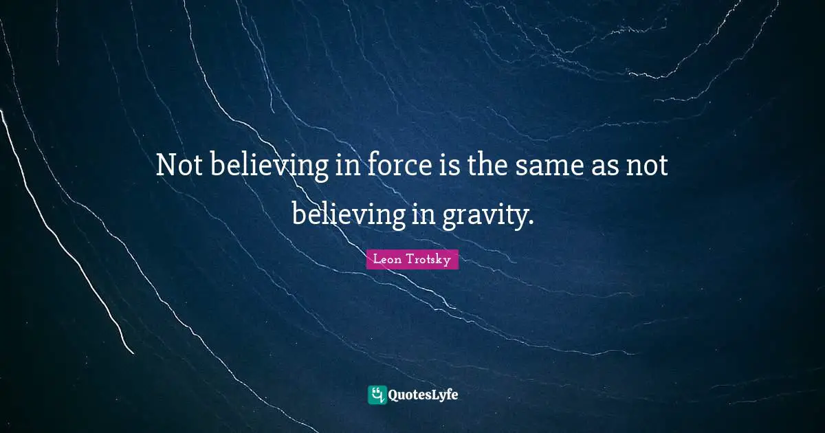 Not believing in force is the same as not believing in gravity.