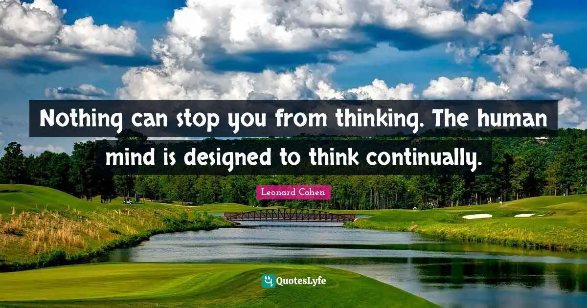 Nothing can stop you from thinking. The human mind is designed to think continually.