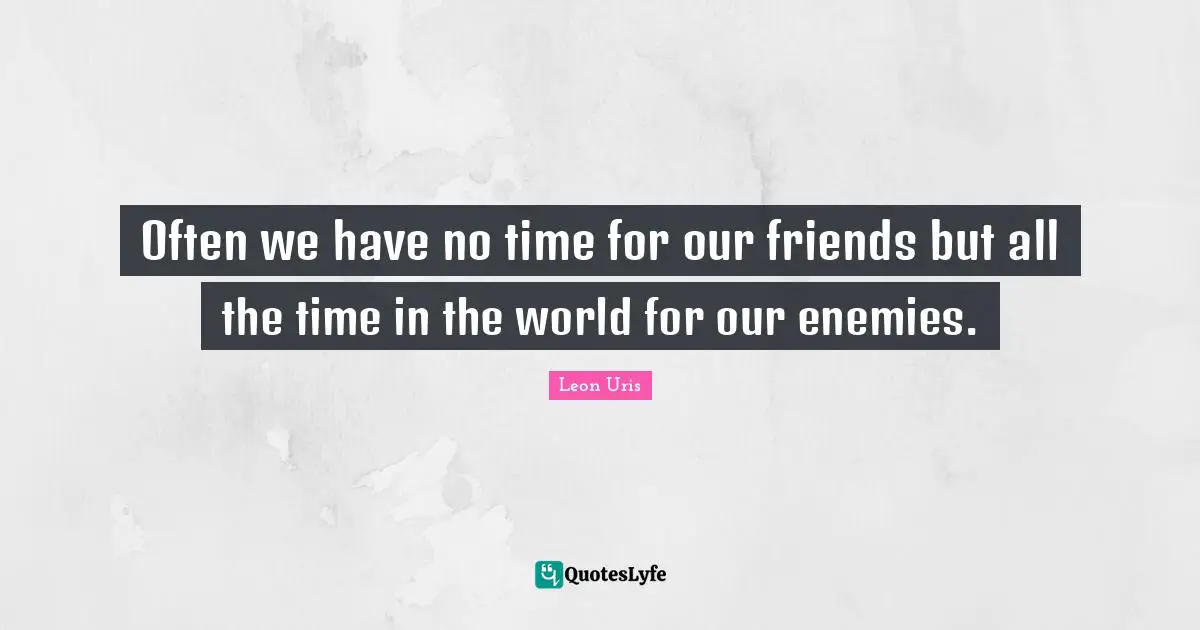 Often we have no time for our friends but all the time in the world for our enemies.