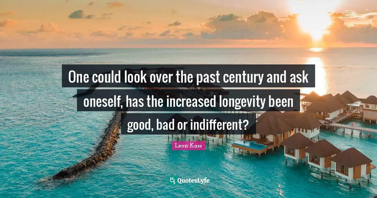 Leon Kass Quotes: "One could look over the past century and ask oneself, has the increased longevity been good, bad or indifferent?"