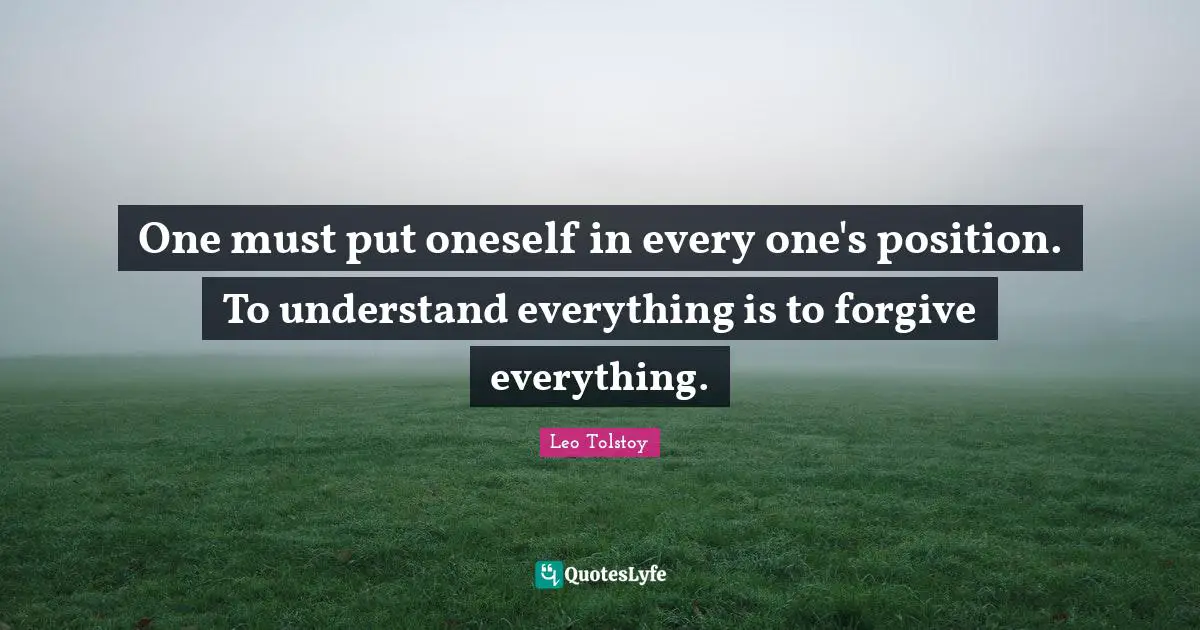 One must put oneself in every one's position. To understand everything is to forgive everything.
