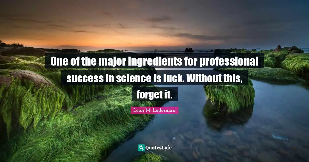 Leon M. Lederman Quotes: "One of the major ingredients for professional success in science is luck. Without this, forget it."