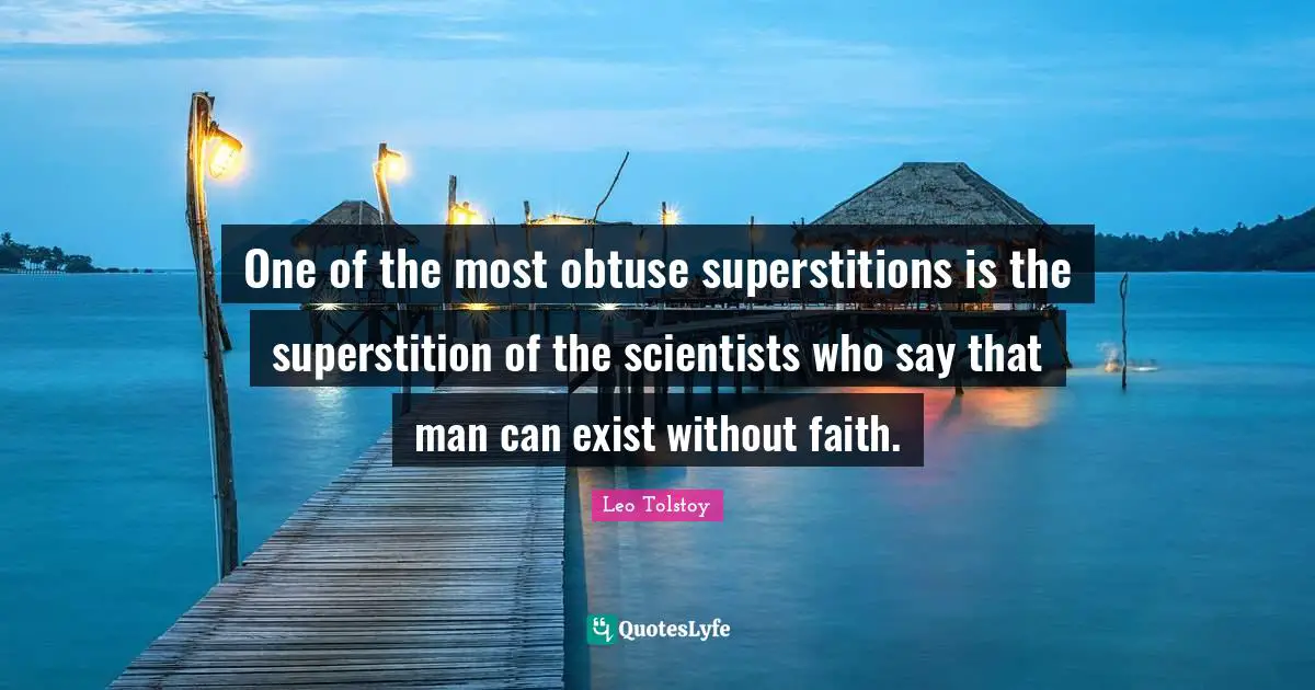 One of the most obtuse superstitions is the superstition of the scientists who say that man can exist without faith.