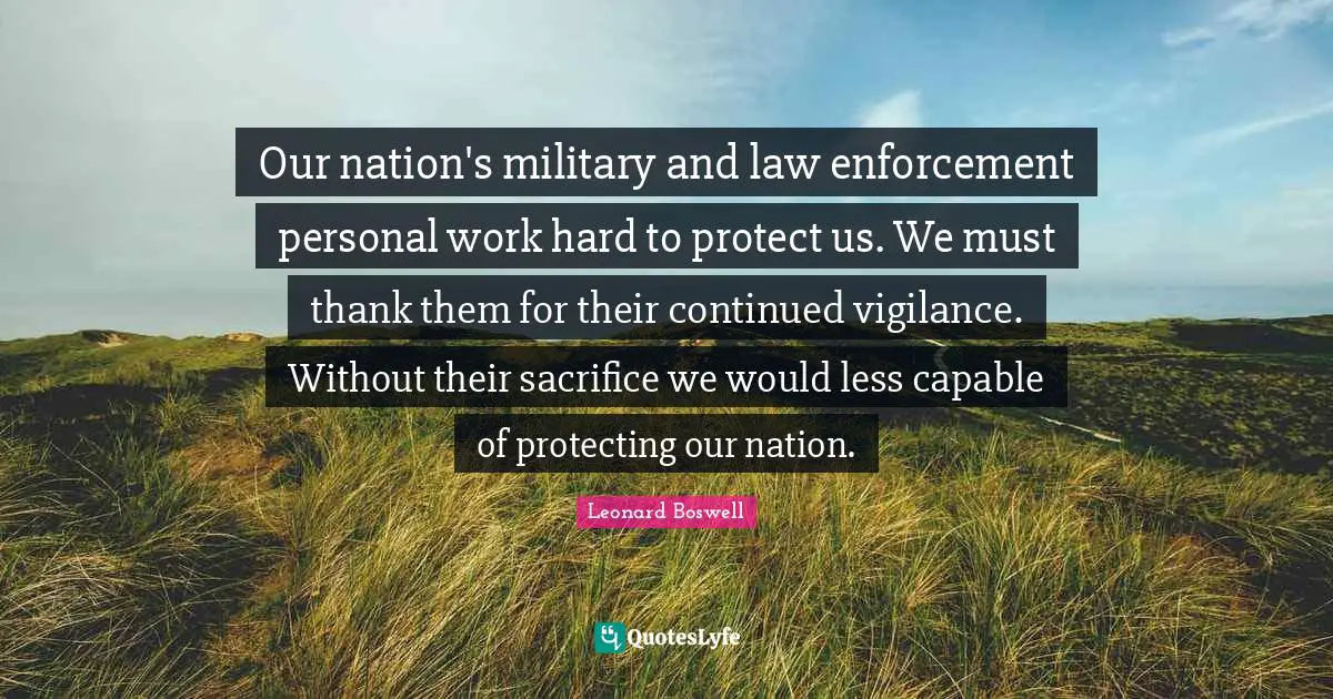 Our nation's military and law enforcement personal work hard to protect us. We must thank them for their continued vigilance. Without their sacrifice we would less capable of protecting our nation.