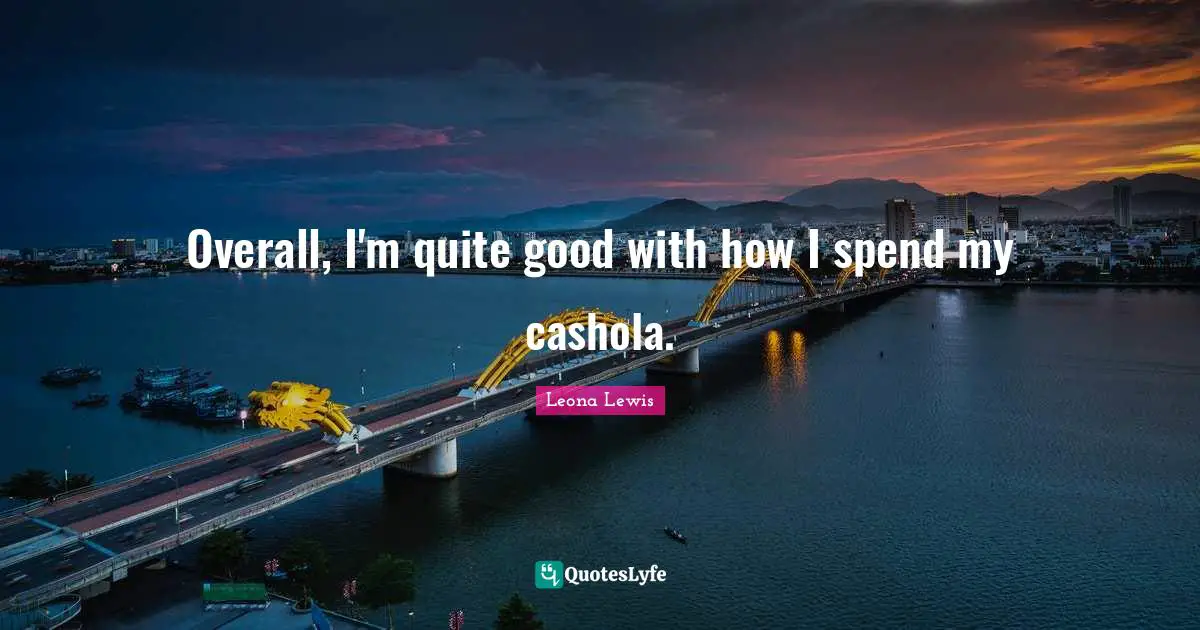 Leona Lewis Quotes: "Overall, I'm quite good with how I spend my cashola."