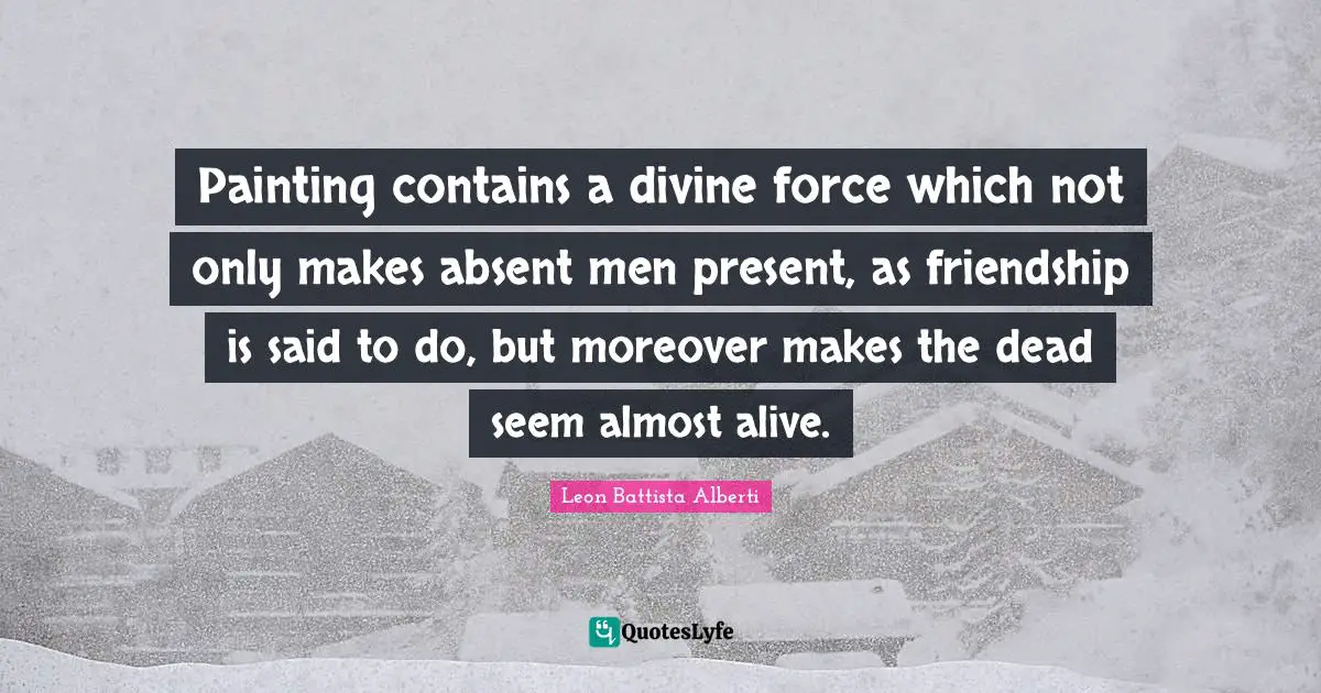 O.A. Battista Quotes: "Painting contains a divine force which not only makes absent men present, as friendship is said to do, but moreover makes the dead seem almost alive."
