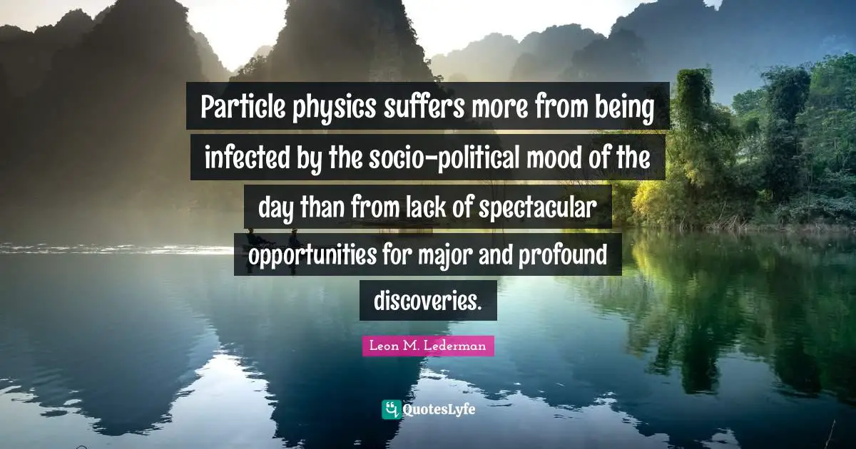 Leon M. Lederman Quotes: "Particle physics suffers more from being infected by the socio-political mood of the day than from lack of spectacular opportunities for major and profound discoveries."
