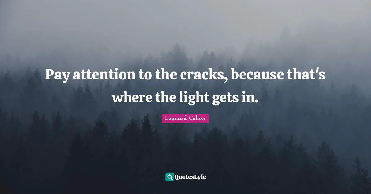 Pay attention to the cracks, because that's where the light gets in.