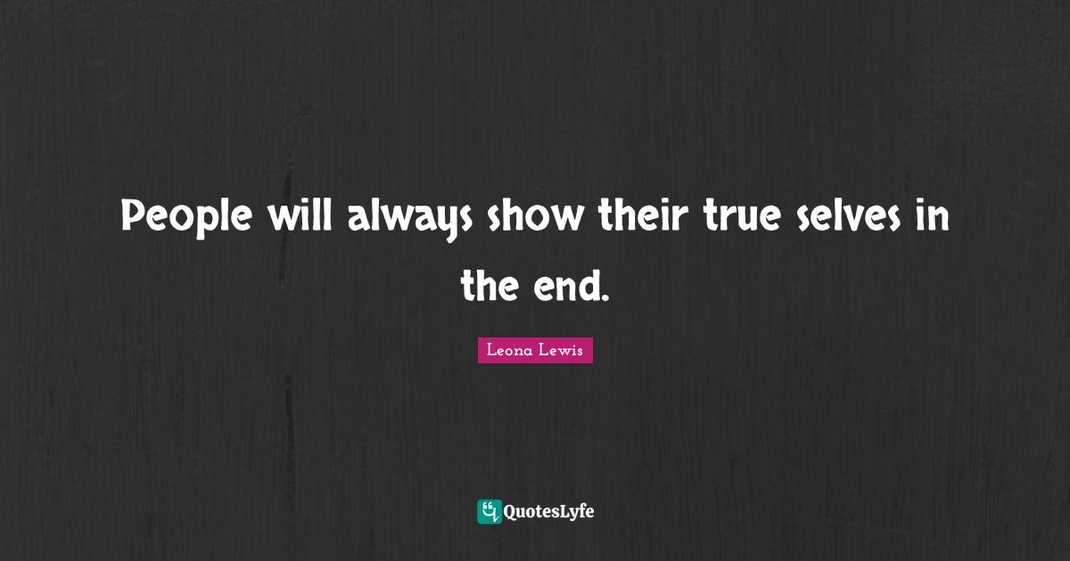 People will always show their true selves in the end.