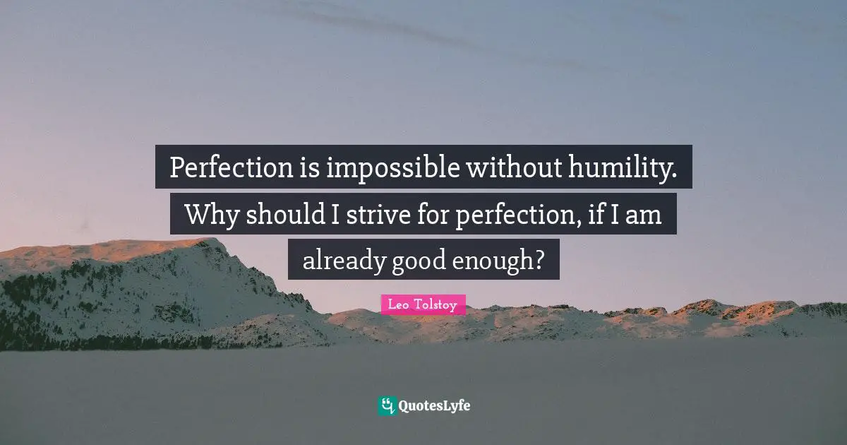 Perfection is impossible without humility. Why should I strive for perfection, if I am already good enough?