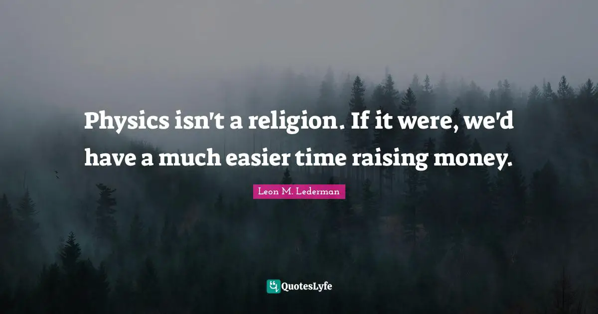 Physics Quotes: "Physics isn't a religion. If it were, we'd have a much easier time raising money."