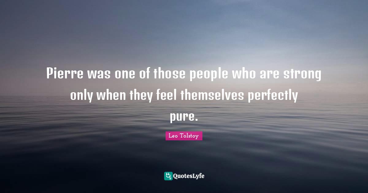 Pierre was one of those people who are strong only when they feel themselves perfectly pure.