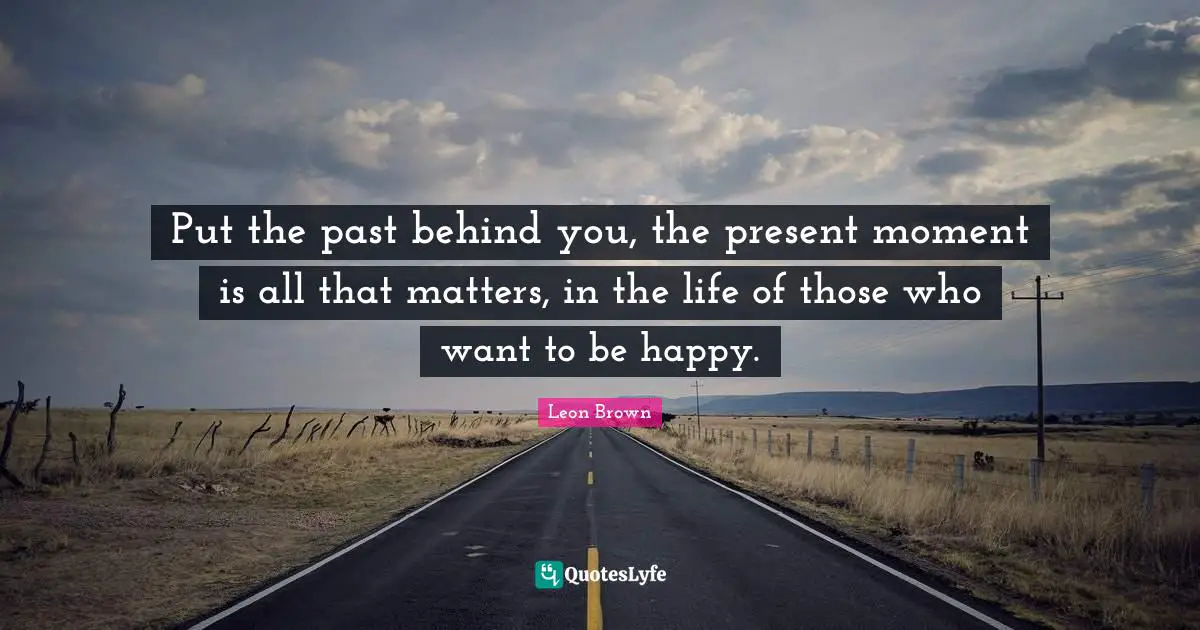 Leon Brown Quotes: "Put the past behind you, the present moment is all that matters, in the life of those who want to be happy."