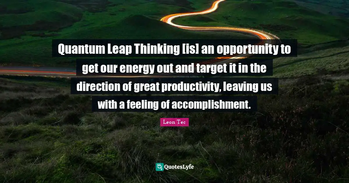 Quantum Leap Thinking [is] an opportunity to get our energy out and target it in the direction of great productivity, leaving us with a feeling of accomplishment.