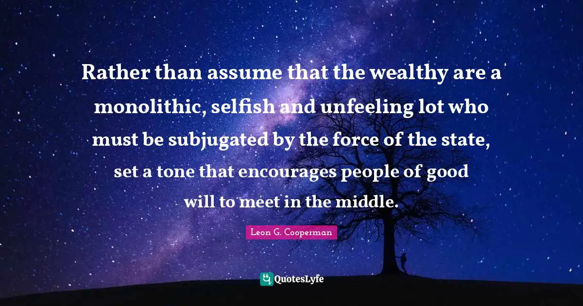 Rather than assume that the wealthy are a monolithic, selfish and unfeeling lot who must be subjugated by the force of the state, set a tone that encourages people of good will to meet in the middle.