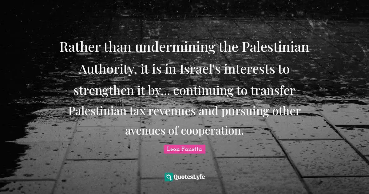 Palestinian Quotes: "Rather than undermining the Palestinian Authority, it is in Israel's interests to strengthen it by... continuing to transfer Palestinian tax revenues and pursuing other avenues of cooperation."