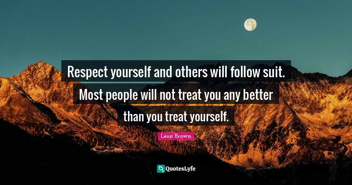 Respect yourself and others will follow suit. Most people will not treat you any better than you treat yourself.