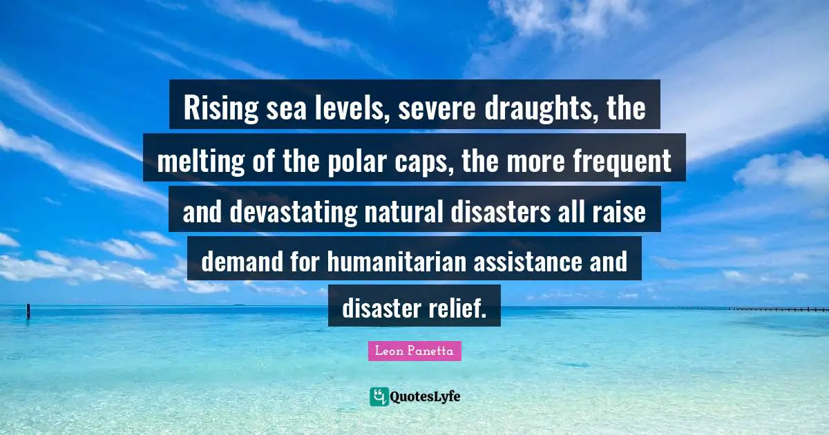 Rising Quotes: "Rising sea levels, severe draughts, the melting of the polar caps, the more frequent and devastating natural disasters all raise demand for humanitarian assistance and disaster relief."