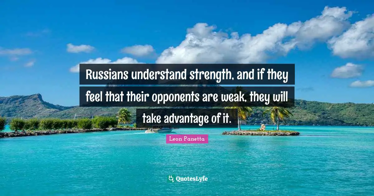 Russians understand strength, and if they feel that their opponents are weak, they will take advantage of it.