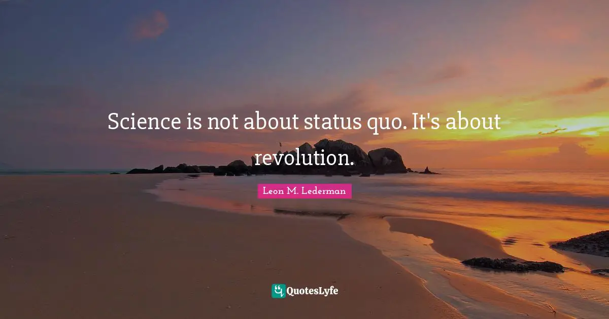 Leon M. Lederman Quotes: "Science is not about status quo. It's about revolution."