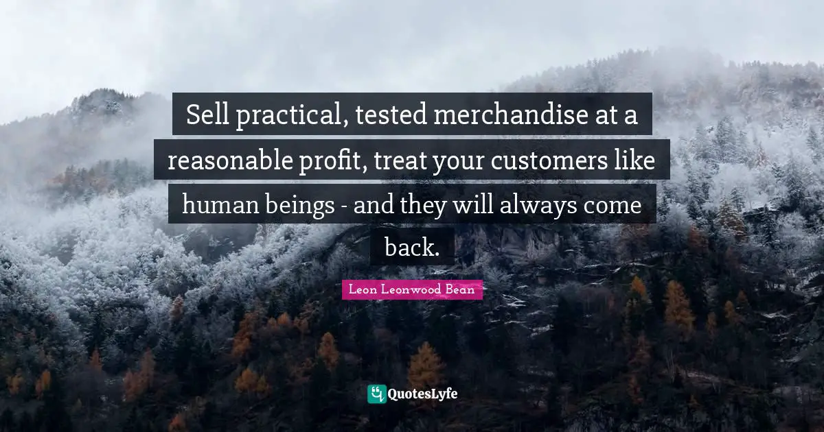 Sell practical, tested merchandise at a reasonable profit, treat your customers like human beings - and they will always come back.