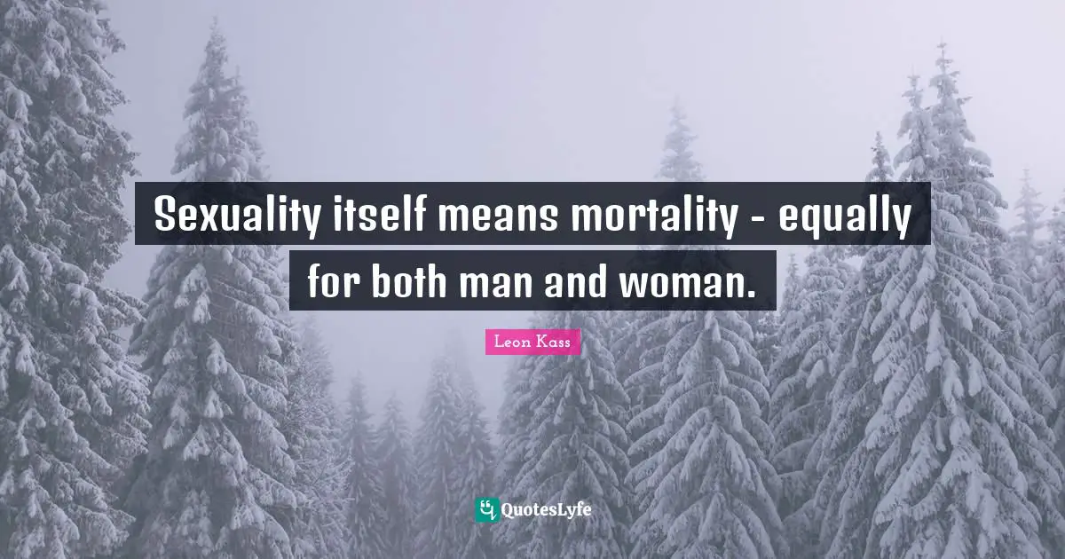 Leon Kass Quotes: "Sexuality itself means mortality - equally for both man and woman."