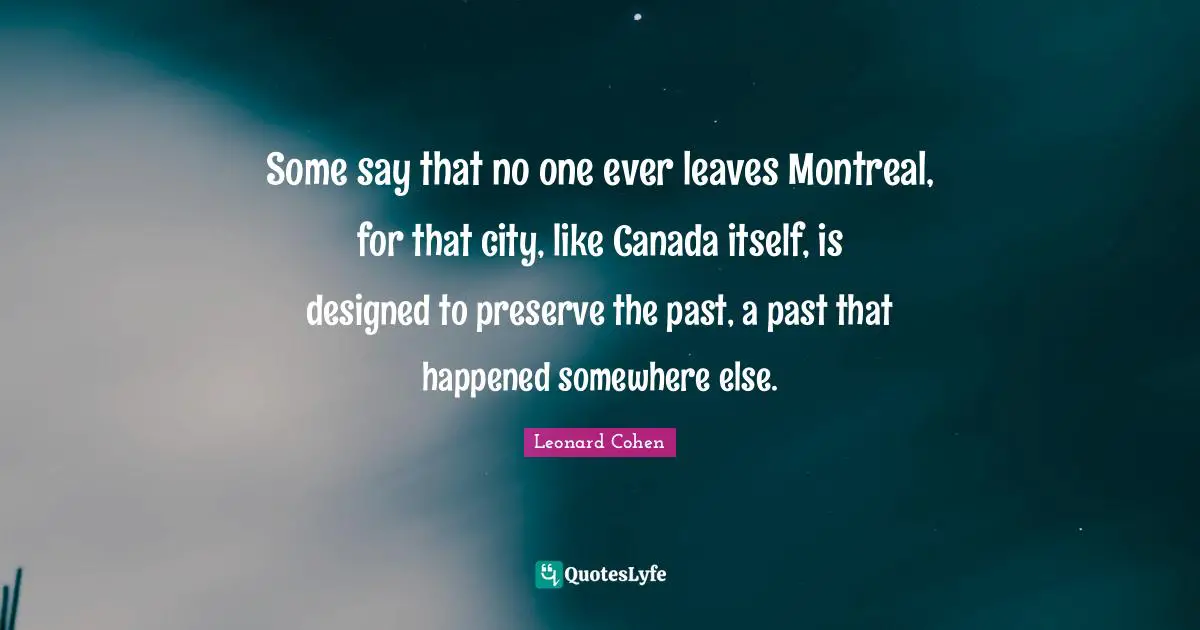 Some say that no one ever leaves Montreal, for that city, like Canada itself, is designed to preserve the past, a past that happened somewhere else.