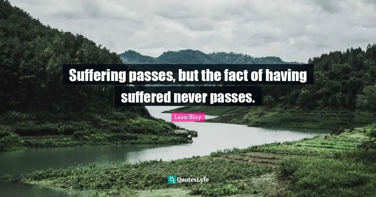 Suffering passes, but the fact of having suffered never passes.