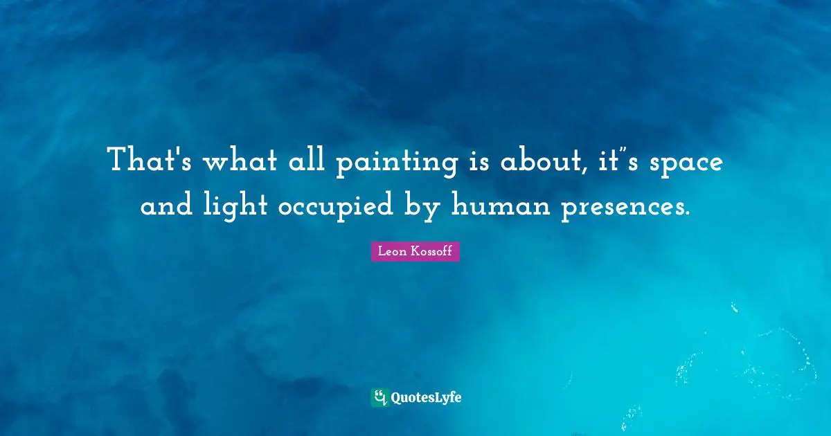 That's what all painting is about, it”s space and light occupied by human presences.