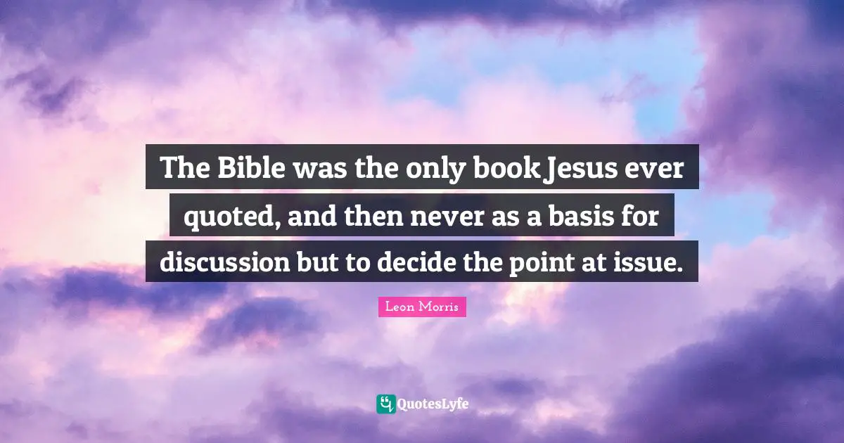 The Bible was the only book Jesus ever quoted, and then never as a basis for discussion but to decide the point at issue.