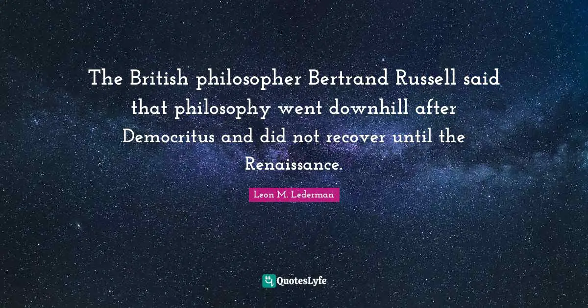 The British philosopher Bertrand Russell said that philosophy went downhill after Democritus and did not recover until the Renaissance.