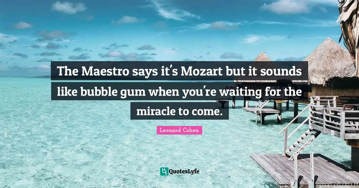 Bubble Quotes: "The Maestro says it's Mozart but it sounds like bubble gum when you're waiting for the miracle to come."